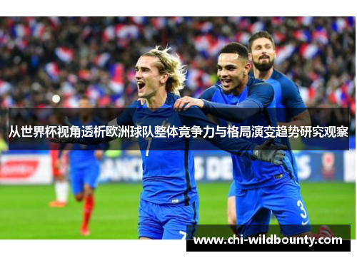 从世界杯视角透析欧洲球队整体竞争力与格局演变趋势研究观察