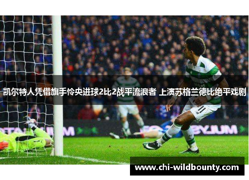 凯尔特人凭借旗手怜央进球2比2战平流浪者 上演苏格兰德比绝平戏剧 凯尔特人凭借旗手怜央进球2比2战平流浪者 上演苏格兰德比绝平戏剧