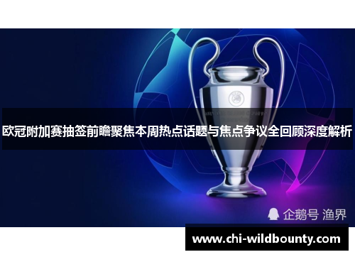 欧冠附加赛抽签前瞻聚焦本周热点话题与焦点争议全回顾深度解析