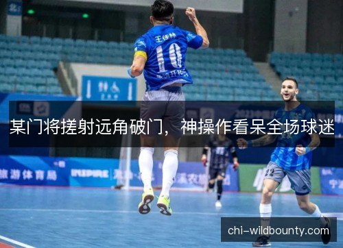 某门将搓射远角破门，神操作看呆全场球迷