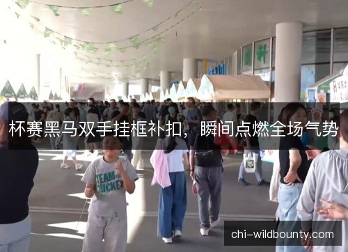 杯赛黑马双手挂框补扣，瞬间点燃全场气势